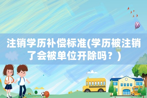 注銷學(xué)歷補(bǔ)償標(biāo)準(zhǔn)(學(xué)歷被注銷了會(huì)被單位開除嗎？)
