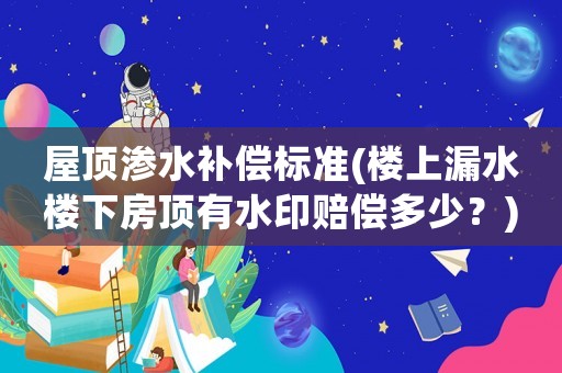 屋頂滲水補(bǔ)償標(biāo)準(zhǔn)(樓上漏水樓下房頂有水印賠償多少？)