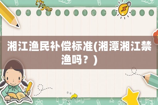 湘江漁民補(bǔ)償標(biāo)準(zhǔn)(湘潭湘江禁漁嗎？)