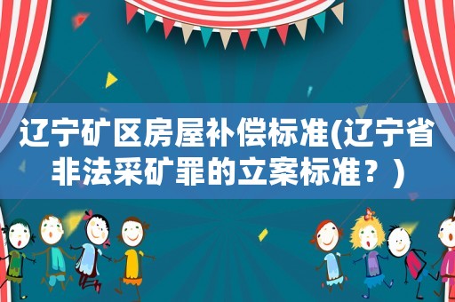 遼寧礦區(qū)房屋補償標準(遼寧省非法采礦罪的立案標準？)