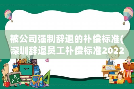 被公司強制辭退的補償標準(深圳辭退員工補償標準2022明細？)
