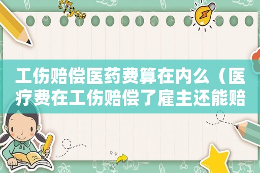 工傷賠償醫(yī)藥費算在內(nèi)么（醫(yī)療費在工傷賠償了雇主還能賠償嗎）