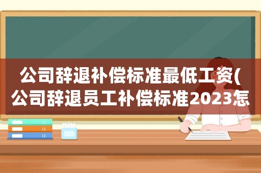 公司辭退補(bǔ)償標(biāo)準(zhǔn)最低工資(公司辭退員工補(bǔ)償標(biāo)準(zhǔn)2023怎么算？)