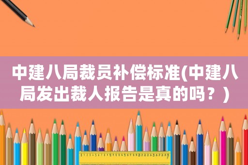 中建八局裁員補(bǔ)償標(biāo)準(zhǔn)(中建八局發(fā)出裁人報(bào)告是真的嗎？)