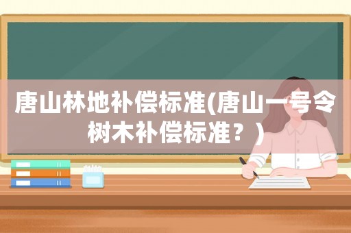 唐山林地補(bǔ)償標(biāo)準(zhǔn)(唐山一號(hào)令樹(shù)木補(bǔ)償標(biāo)準(zhǔn)？)
