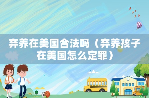 棄養(yǎng)在美國合法嗎（棄養(yǎng)孩子在美國怎么定罪）