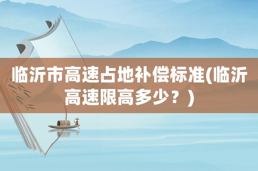 臨沂市高速占地補(bǔ)償標(biāo)準(zhǔn)(臨沂高速限高多少？)