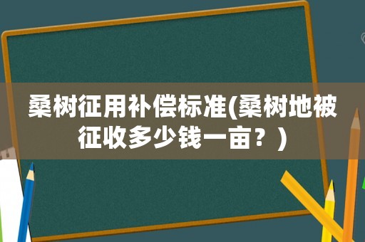 桑樹征用補償標準(桑樹地被征收多少錢一畝？)