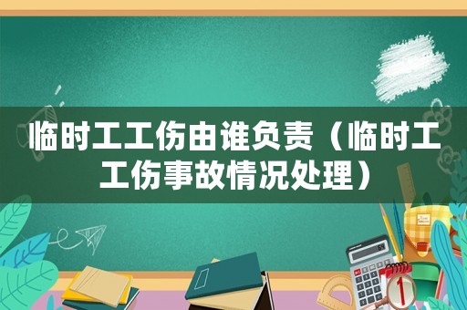 臨時(shí)工工傷由誰(shuí)負(fù)責(zé)（臨時(shí)工工傷事故情況處理）