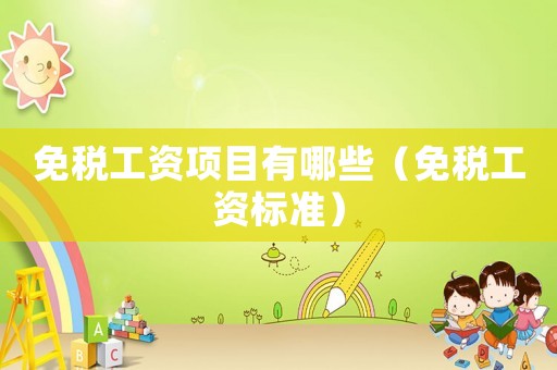 免稅工資項目有哪些（免稅工資標(biāo)準(zhǔn)）