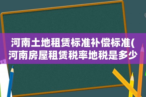 河南土地租賃標(biāo)準(zhǔn)補(bǔ)償標(biāo)準(zhǔn)(河南房屋租賃稅率地稅是多少？)