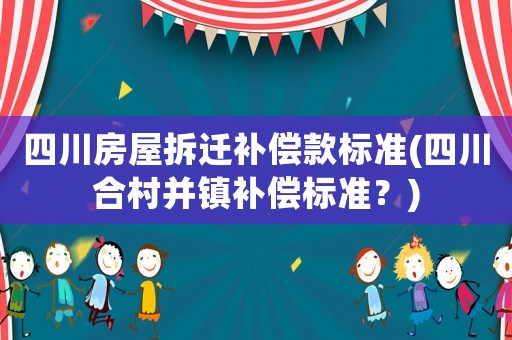 四川房屋拆遷補(bǔ)償款標(biāo)準(zhǔn)(四川合村并鎮(zhèn)補(bǔ)償標(biāo)準(zhǔn)？)