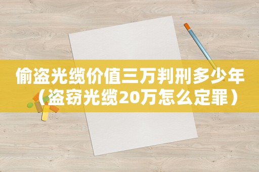 偷盜光纜價(jià)值三萬(wàn)判刑多少年（盜竊光纜20萬(wàn)怎么定罪）