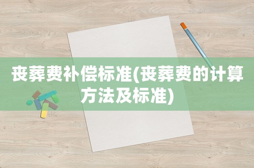 喪葬費(fèi)補(bǔ)償標(biāo)準(zhǔn)(喪葬費(fèi)的計(jì)算方法及標(biāo)準(zhǔn))