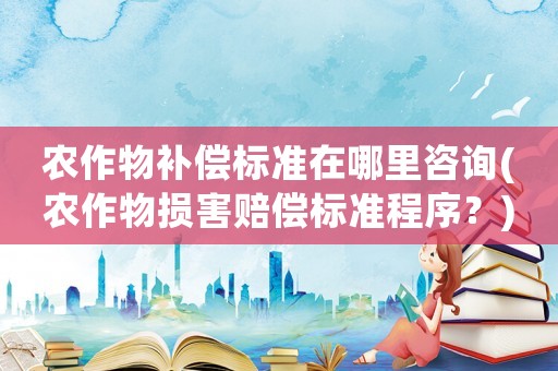 農作物補償標準在哪里咨詢(農作物損害賠償標準程序？)