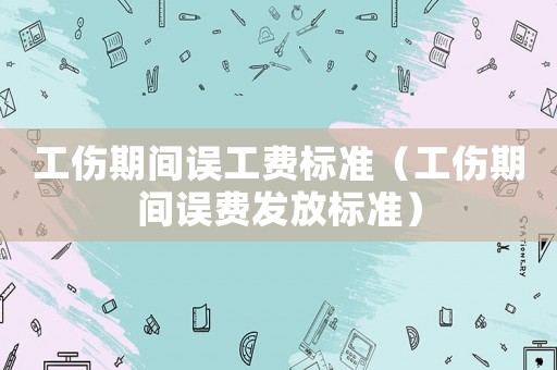 工傷期間誤工費(fèi)標(biāo)準(zhǔn)（工傷期間誤費(fèi)發(fā)放標(biāo)準(zhǔn)）