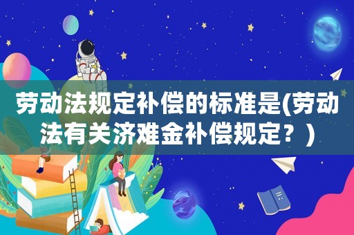 勞動(dòng)法規(guī)定補(bǔ)償?shù)臉?biāo)準(zhǔn)是(勞動(dòng)法有關(guān)濟(jì)難金補(bǔ)償規(guī)定？)