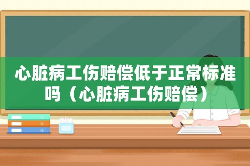 心臟病工傷賠償?shù)陀谡?biāo)準(zhǔn)嗎（心臟病工傷賠償）