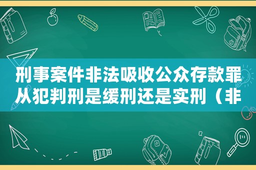 刑事案件非法吸收公眾存款罪從犯判刑是緩刑還是實(shí)刑（非法吸收從犯量刑）