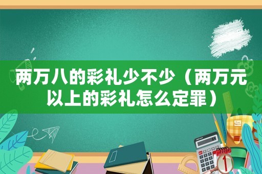 兩萬八的彩禮少不少（兩萬元以上的彩禮怎么定罪）