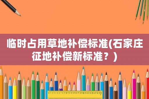 臨時(shí)占用草地補(bǔ)償標(biāo)準(zhǔn)(石家莊征地補(bǔ)償新標(biāo)準(zhǔn)？)