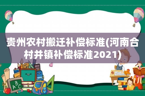 貴州農(nóng)村搬遷補償標準(河南合村并鎮(zhèn)補償標準2021)