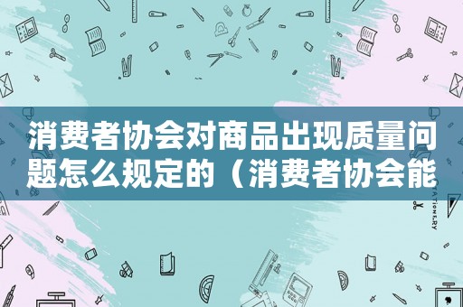 消費者協(xié)會對商品出現(xiàn)質量問題怎么規(guī)定的（消費者協(xié)會能建立質量合格標準）