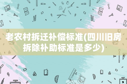 老農(nóng)村拆遷補(bǔ)償標(biāo)準(zhǔn)(四川舊房拆除補(bǔ)助標(biāo)準(zhǔn)是多少)