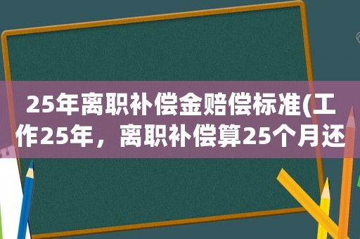 25年離職補(bǔ)償金賠償標(biāo)準(zhǔn)(工作25年，離職補(bǔ)償算25個(gè)月還是12個(gè)月？你知道怎么算嗎？)