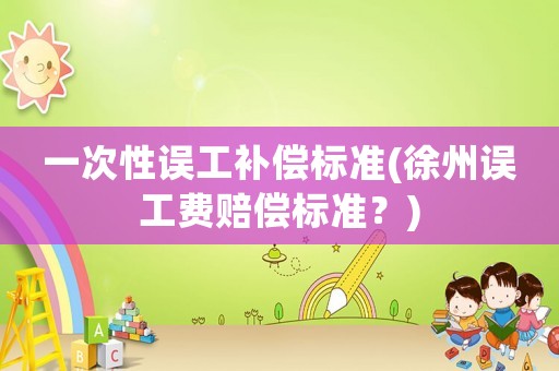 一次性誤工補(bǔ)償標(biāo)準(zhǔn)(徐州誤工費(fèi)賠償標(biāo)準(zhǔn)？)