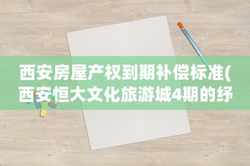 西安房屋產(chǎn)權(quán)到期補(bǔ)償標(biāo)準(zhǔn)(西安恒大文化旅游城4期的紓困資金到位了嗎？)