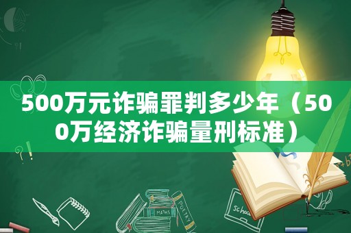 500萬元詐騙罪判多少年（500萬經(jīng)濟詐騙量刑標準）