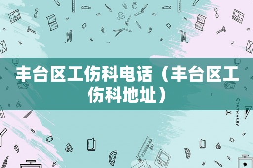 豐臺區(qū)工傷科電話（豐臺區(qū)工傷科地址）