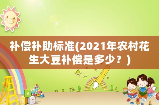 補(bǔ)償補(bǔ)助標(biāo)準(zhǔn)(2021年農(nóng)村花生大豆補(bǔ)償是多少？)