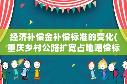 經(jīng)濟(jì)補(bǔ)償金補(bǔ)償標(biāo)準(zhǔn)的變化(重慶鄉(xiāng)村公路擴(kuò)寬占地賠償標(biāo)準(zhǔn)？)