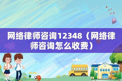 網(wǎng)絡(luò)律師咨詢12348（網(wǎng)絡(luò)律師咨詢怎么收費）