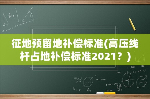 征地預(yù)留地補(bǔ)償標(biāo)準(zhǔn)(高壓線桿占地補(bǔ)償標(biāo)準(zhǔn)2021？)