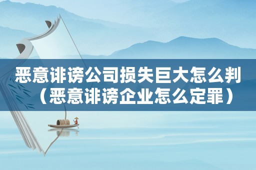 惡意誹謗公司損失巨大怎么判（惡意誹謗企業(yè)怎么定罪）