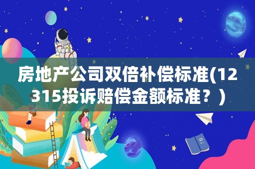 房地產(chǎn)公司雙倍補(bǔ)償標(biāo)準(zhǔn)(12315投訴賠償金額標(biāo)準(zhǔn)？)