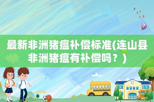 最新非洲豬瘟補(bǔ)償標(biāo)準(zhǔn)(連山縣非洲豬瘟有補(bǔ)償嗎？)