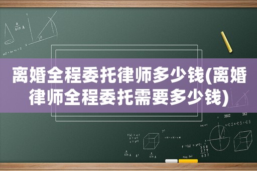 離婚全程委托律師多少錢(離婚律師全程委托需要多少錢)