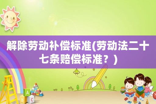 解除勞動(dòng)補(bǔ)償標(biāo)準(zhǔn)(勞動(dòng)法二十七條賠償標(biāo)準(zhǔn)？)