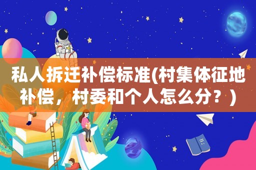 私人拆遷補償標準(村集體征地補償，村委和個人怎么分？)