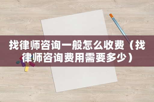 找律師咨詢一般怎么收費(fèi)（找律師咨詢費(fèi)用需要多少）