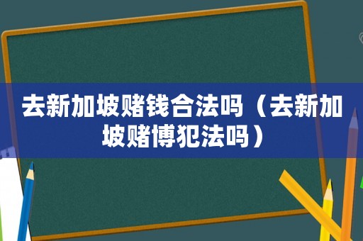 去新加坡賭錢合法嗎（去新加坡賭博犯法嗎）