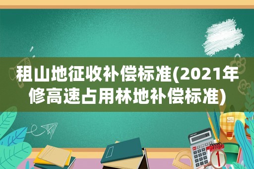 租山地征收補(bǔ)償標(biāo)準(zhǔn)(2021年修高速占用林地補(bǔ)償標(biāo)準(zhǔn))