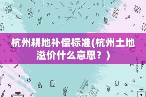 杭州耕地補(bǔ)償標(biāo)準(zhǔn)(杭州土地溢價(jià)什么意思？)