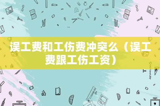 誤工費(fèi)和工傷費(fèi)沖突么（誤工費(fèi)跟工傷工資）