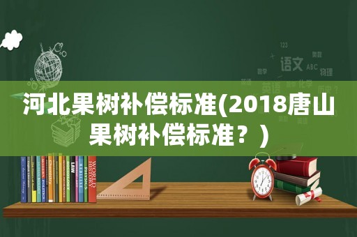 河北果樹補償標(biāo)準(zhǔn)(2018唐山果樹補償標(biāo)準(zhǔn)？)