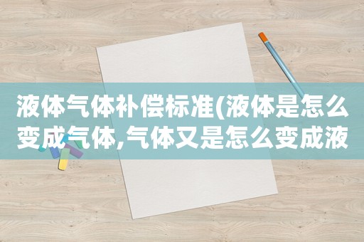 液體氣體補(bǔ)償標(biāo)準(zhǔn)(液體是怎么變成氣體,氣體又是怎么變成液體的？)